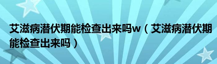 艾滋病潛伏期能檢查出來嗎w（艾滋病潛伏期能檢查出來嗎）