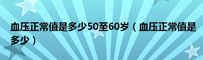 血壓正常值是多少50至60歲（血壓正常值是多少）