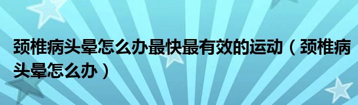 頸椎病頭暈怎么辦最快最有效的運(yùn)動（頸椎病頭暈怎么辦）