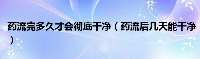 藥流完多久才會(huì)徹底干凈（藥流后幾天能干凈）