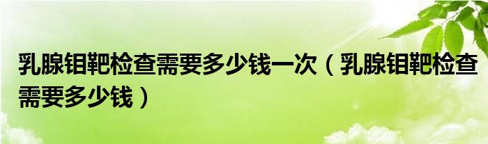 乳腺鉬靶檢查需要多少錢一次（乳腺鉬靶檢查需要多少錢）