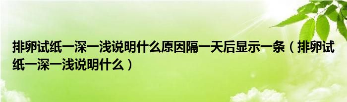 排卵試紙一深一淺說明什么原因隔一天后顯示一條（排卵試紙一深一淺說明什么）