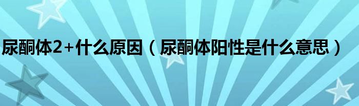 尿酮體2+什么原因（尿酮體陽(yáng)性是什么意思）