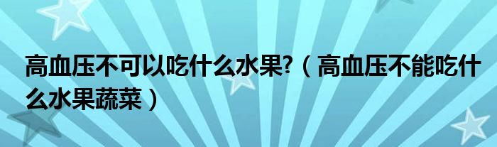 高血壓不可以吃什么水果?（高血壓不能吃什么水果蔬菜）