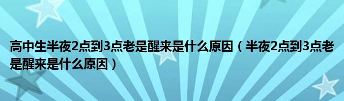 高中生半夜2點(diǎn)到3點(diǎn)老是醒來(lái)是什么原因（半夜2點(diǎn)到3點(diǎn)老是醒來(lái)是什么原因）