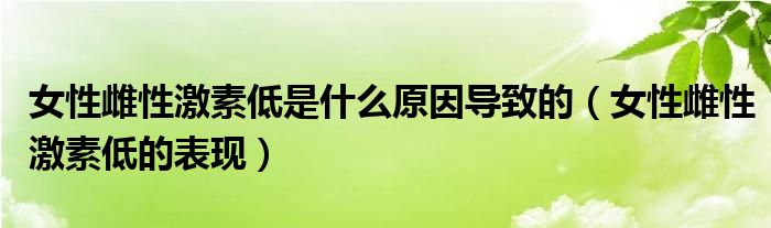 女性雌性激素低是什么原因?qū)е碌模ㄅ源菩约に氐偷谋憩F(xiàn)）