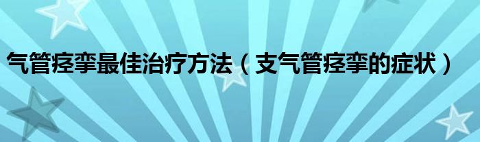 氣管痙攣最佳治療方法（支氣管痙攣的癥狀）