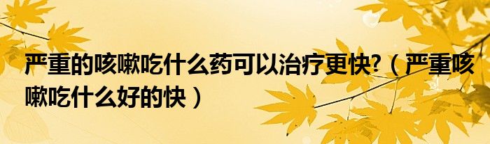 嚴(yán)重的咳嗽吃什么藥可以治療更快?（嚴(yán)重咳嗽吃什么好的快）