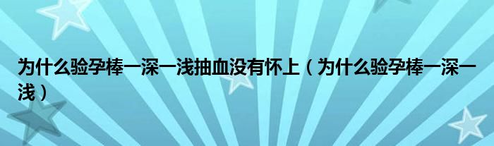 為什么驗孕棒一深一淺抽血沒有懷上（為什么驗孕棒一深一淺）