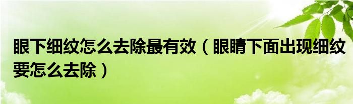 眼下細(xì)紋怎么去除最有效（眼睛下面出現(xiàn)細(xì)紋要怎么去除）