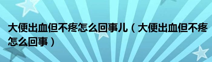 大便出血但不疼怎么回事兒（大便出血但不疼怎么回事）