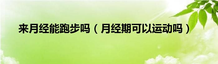 來月經(jīng)能跑步嗎（月經(jīng)期可以運(yùn)動(dòng)嗎）