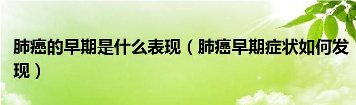 肺癌的早期是什么表現(xiàn)（肺癌早期癥狀如何發(fā)現(xiàn)）