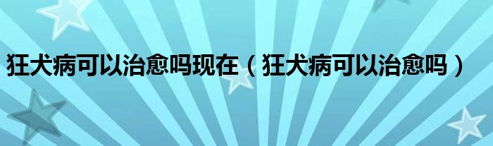 狂犬病可以治愈嗎現在（狂犬病可以治愈嗎）