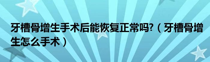 牙槽骨增生手術后能恢復正常嗎?（牙槽骨增生怎么手術）