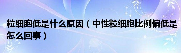 粒細胞低是什么原因（中性粒細胞比例偏低是怎么回事）