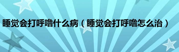 睡覺會(huì)打呼嚕什么?。ㄋX會(huì)打呼嚕怎么治）