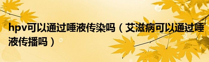 hpv可以通過(guò)唾液傳染嗎（艾滋病可以通過(guò)唾液傳播嗎）