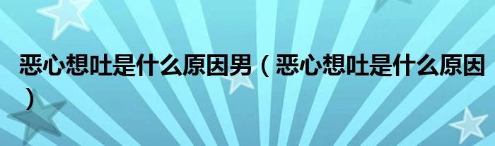 惡心想吐是什么原因男（惡心想吐是什么原因）