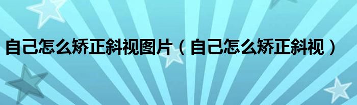 自己怎么矯正斜視圖片（自己怎么矯正斜視）