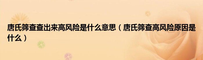 唐氏篩查查出來(lái)高風(fēng)險(xiǎn)是什么意思（唐氏篩查高風(fēng)險(xiǎn)原因是什么）