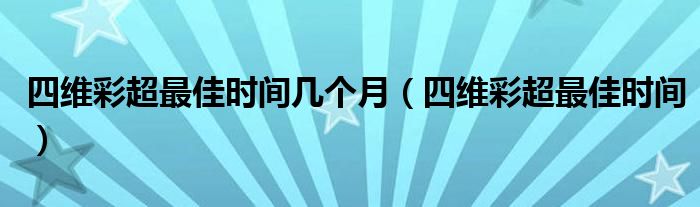 四維彩超最佳時(shí)間幾個月（四維彩超最佳時(shí)間）