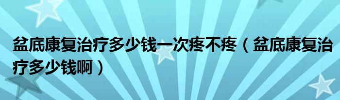 盆底康復(fù)治療多少錢(qián)一次疼不疼（盆底康復(fù)治療多少錢(qián)啊）