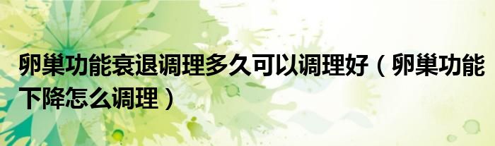 卵巢功能衰退調理多久可以調理好（卵巢功能下降怎么調理）