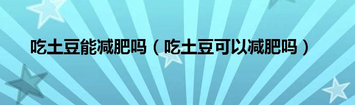 吃土豆能減肥嗎（吃土豆可以減肥嗎）