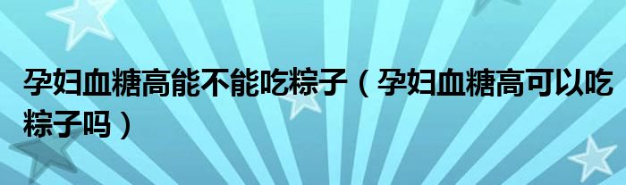 孕婦血糖高能不能吃粽子（孕婦血糖高可以吃粽子嗎）