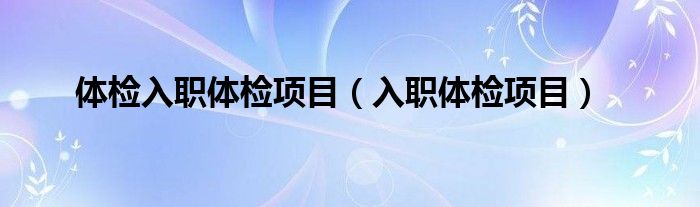 體檢入職體檢項目（入職體檢項目）