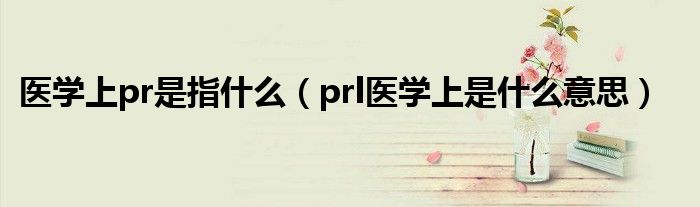 醫(yī)學上pr是指什么（prl醫(yī)學上是什么意思）