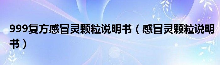 999復(fù)方感冒靈顆粒說明書（感冒靈顆粒說明書）