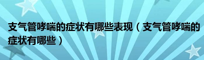 支氣管哮喘的癥狀有哪些表現(xiàn)（支氣管哮喘的癥狀有哪些）