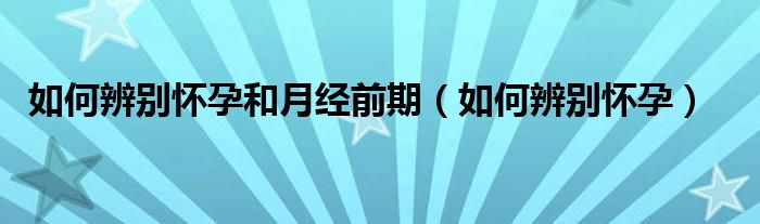 如何辨別懷孕和月經(jīng)前期（如何辨別懷孕）