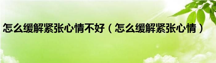 怎么緩解緊張心情不好（怎么緩解緊張心情）