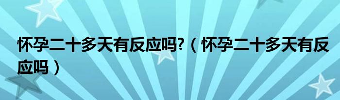 懷孕二十多天有反應(yīng)嗎?（懷孕二十多天有反應(yīng)嗎）