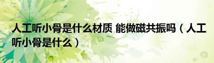 人工聽小骨是什么材質(zhì) 能做磁共振嗎（人工聽小骨是什么）