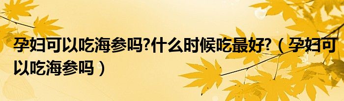 孕婦可以吃海參嗎?什么時候吃最好?（孕婦可以吃海參嗎）