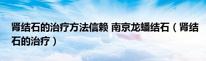 腎結(jié)石的治療方法信賴 南京龍蟠結(jié)石（腎結(jié)石的治療）