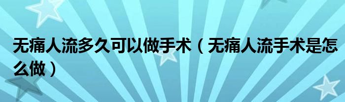 無痛人流多久可以做手術(shù)（無痛人流手術(shù)是怎么做）