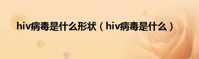 hiv病毒是什么形狀（hiv病毒是什么）