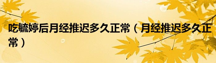 吃毓婷后月經(jīng)推遲多久正常（月經(jīng)推遲多久正常）