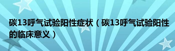 碳13呼氣試驗陽性癥狀（碳13呼氣試驗陽性的臨床意義）