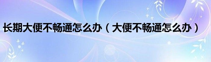 長(zhǎng)期大便不暢通怎么辦（大便不暢通怎么辦）