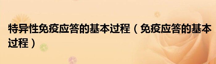 特異性免疫應(yīng)答的基本過(guò)程（免疫應(yīng)答的基本過(guò)程）