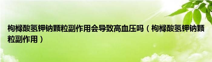 枸櫞酸氫鉀鈉顆粒副作用會(huì)導(dǎo)致高血壓嗎（枸櫞酸氫鉀鈉顆粒副作用）