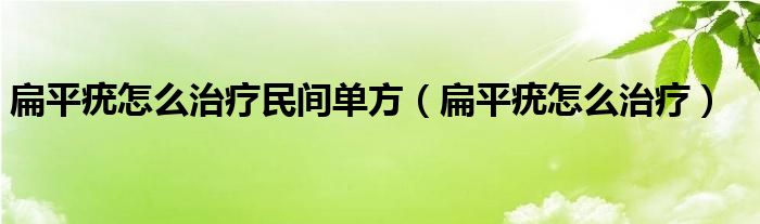 扁平疣怎么治療民間單方（扁平疣怎么治療）