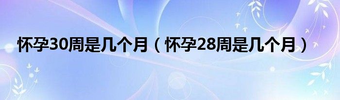 懷孕30周是幾個(gè)月（懷孕28周是幾個(gè)月）