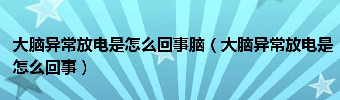 大腦異常放電是怎么回事腦（大腦異常放電是怎么回事）